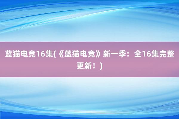 蓝猫电竞16集(《蓝猫电竞》新一季：全16集完整更新！)