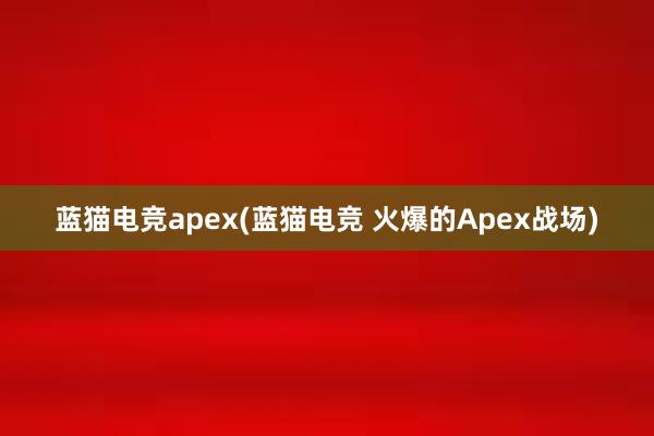 蓝猫电竞apex(蓝猫电竞 火爆的Apex战场)