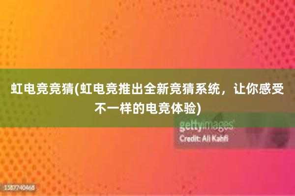 虹电竞竞猜(虹电竞推出全新竞猜系统，让你感受不一样的电竞体验)