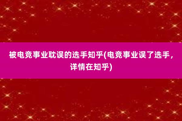 被电竞事业耽误的选手知乎(电竞事业误了选手，详情在知乎)