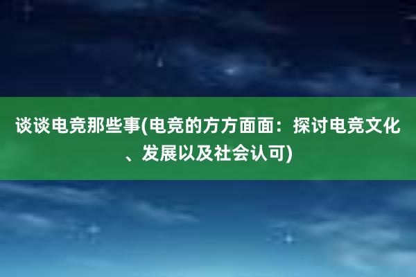 谈谈电竞那些事(电竞的方方面面：探讨电竞文化、发展以及社会认可)