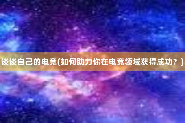 谈谈自己的电竞(如何助力你在电竞领域获得成功？)