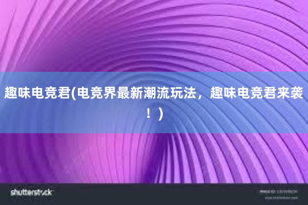 趣味电竞君(电竞界最新潮流玩法，趣味电竞君来袭！)