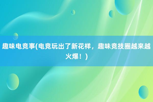 趣味电竞事(电竞玩出了新花样，趣味竞技圈越来越火爆！)