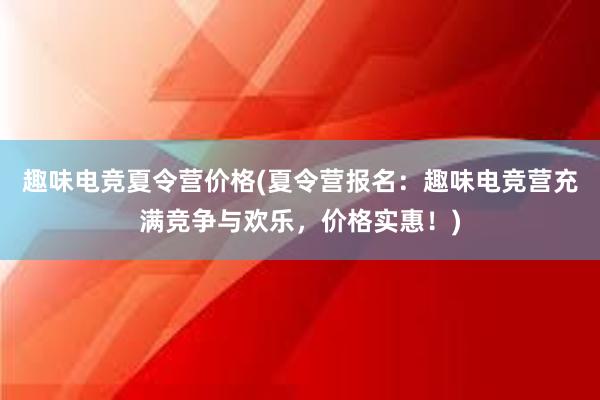 趣味电竞夏令营价格(夏令营报名：趣味电竞营充满竞争与欢乐，价格实惠！)