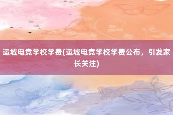 运城电竞学校学费(运城电竞学校学费公布，引发家长关注)