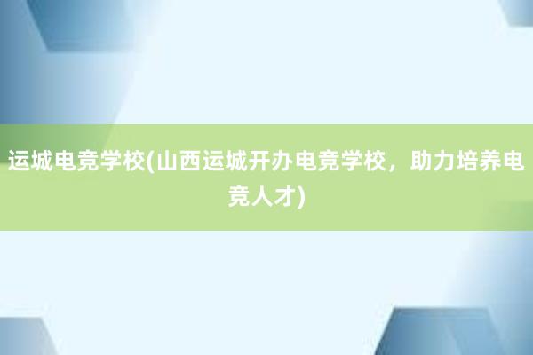 运城电竞学校(山西运城开办电竞学校，助力培养电竞人才)