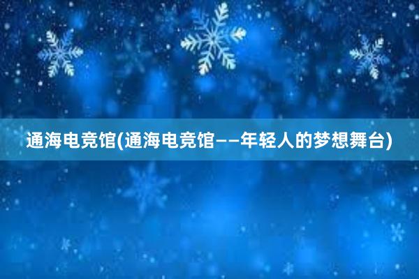 通海电竞馆(通海电竞馆——年轻人的梦想舞台)