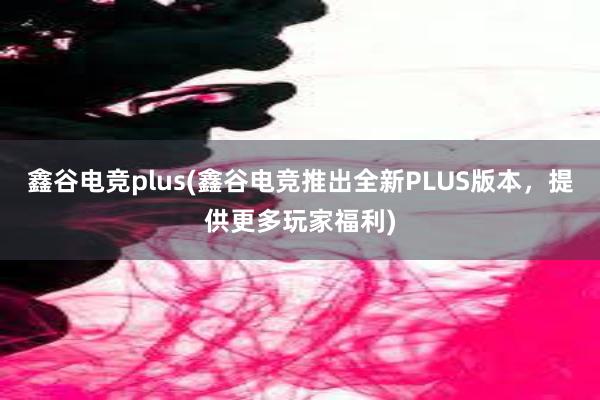 鑫谷电竞plus(鑫谷电竞推出全新PLUS版本，提供更多玩家福利)