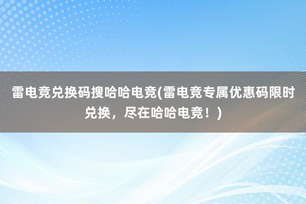 雷电竞兑换码搜哈哈电竞(雷电竞专属优惠码限时兑换，尽在哈哈电竞！)