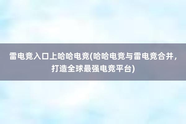 雷电竞入口上哈哈电竞(哈哈电竞与雷电竞合并，打造全球最强电竞平台)