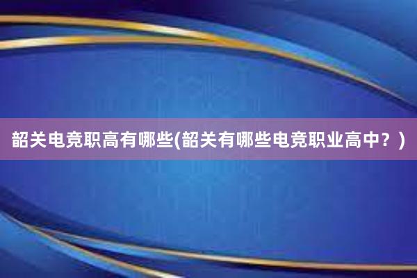 韶关电竞职高有哪些(韶关有哪些电竞职业高中？)