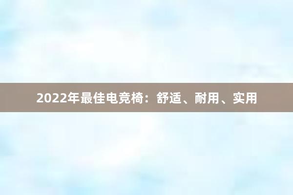 2022年最佳电竞椅：舒适、耐用、实用