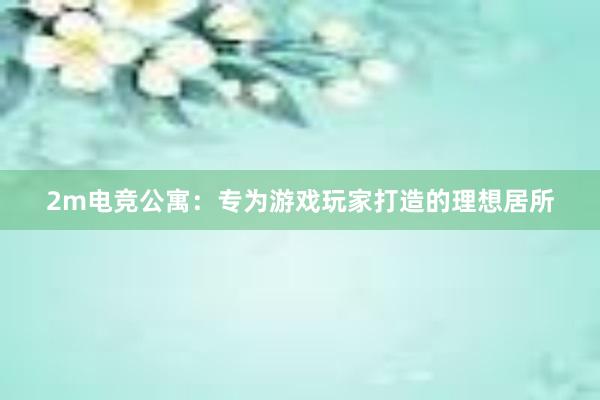 2m电竞公寓：专为游戏玩家打造的理想居所