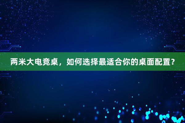 两米大电竞桌，如何选择最适合你的桌面配置？