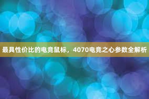 最具性价比的电竞鼠标，4070电竞之心参数全解析