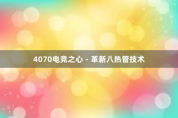 4070电竞之心 - 革新八热管技术