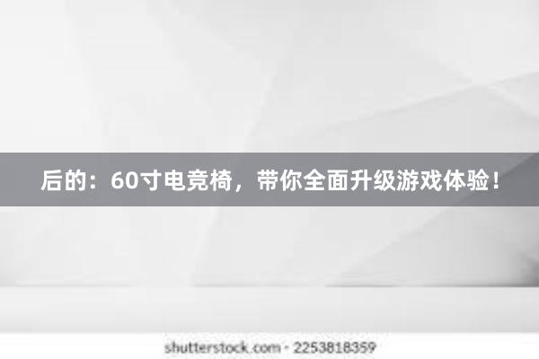 后的：60寸电竞椅，带你全面升级游戏体验！