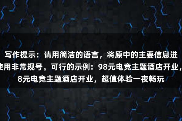 写作提示：请用简洁的语言，将原中的主要信息进行概括，注意避免使用非常规号。可行的示例：98元电竞主题酒店开业，超值体验一夜畅玩