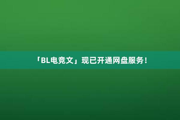 「BL电竞文」现已开通网盘服务！