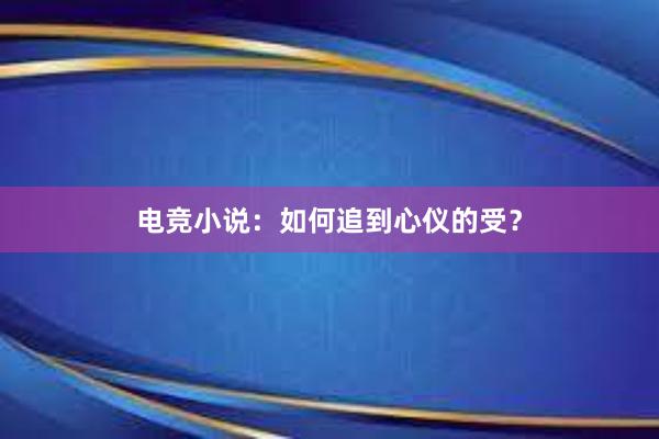 电竞小说：如何追到心仪的受？