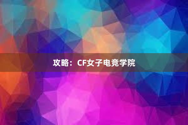 攻略：CF女子电竞学院