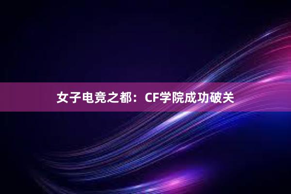 女子电竞之都：CF学院成功破关