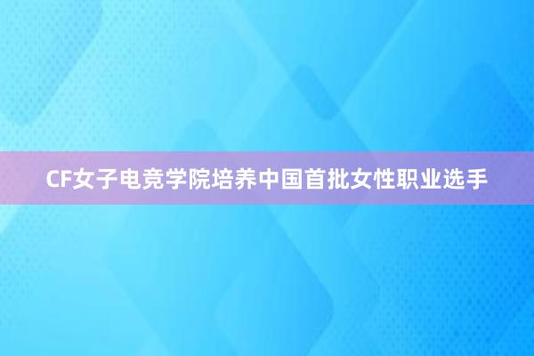 CF女子电竞学院培养中国首批女性职业选手