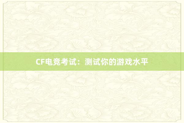 CF电竞考试：测试你的游戏水平