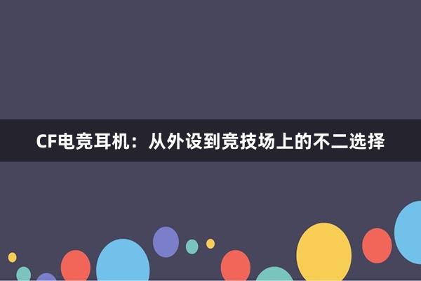 CF电竞耳机：从外设到竞技场上的不二选择