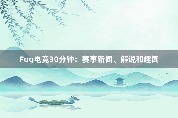 Fog电竞30分钟：赛事新闻、解说和趣闻