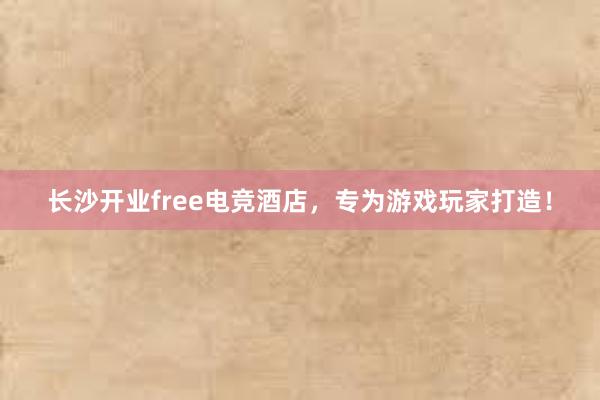 长沙开业free电竞酒店，专为游戏玩家打造！