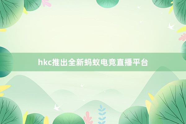 hkc推出全新蚂蚁电竞直播平台