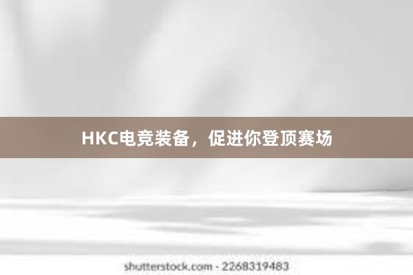 HKC电竞装备，促进你登顶赛场