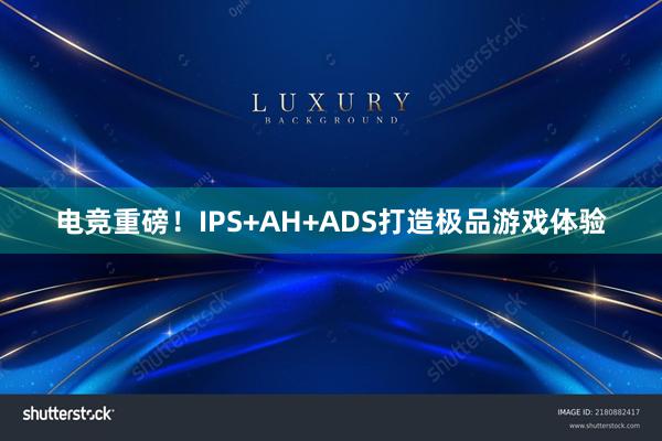 电竞重磅！IPS+AH+ADS打造极品游戏体验