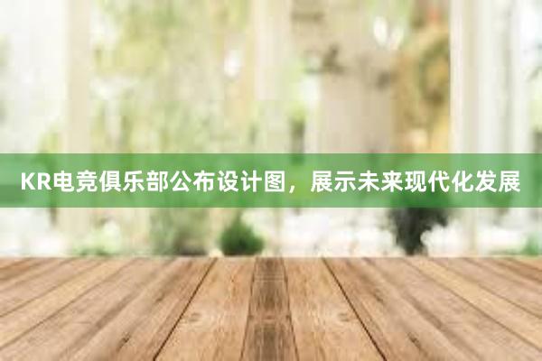 KR电竞俱乐部公布设计图，展示未来现代化发展