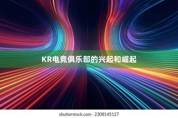 KR电竞俱乐部的兴起和崛起