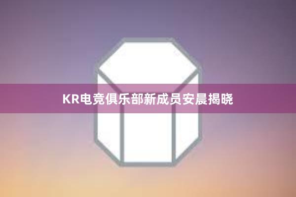 KR电竞俱乐部新成员安晨揭晓