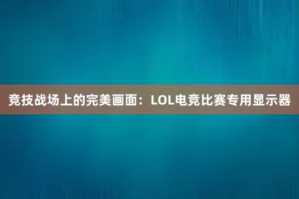 竞技战场上的完美画面：LOL电竞比赛专用显示器