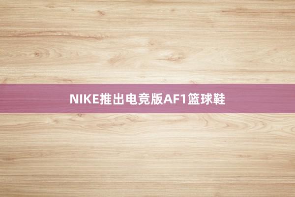 NIKE推出电竞版AF1篮球鞋