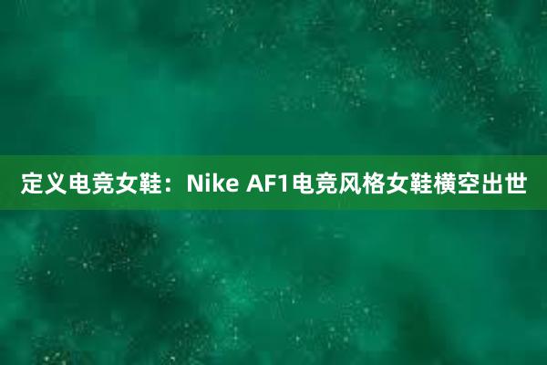 定义电竞女鞋：Nike AF1电竞风格女鞋横空出世