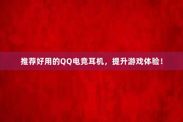 推荐好用的QQ电竞耳机，提升游戏体验！