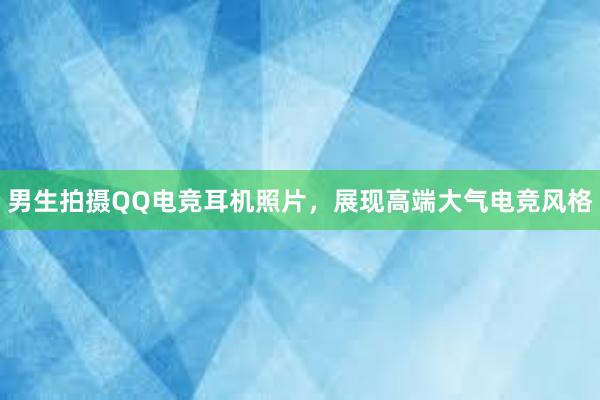 男生拍摄QQ电竞耳机照片，展现高端大气电竞风格