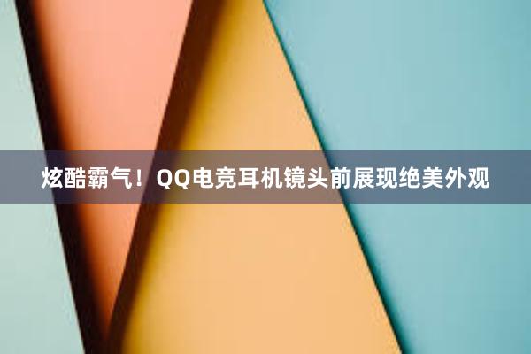 炫酷霸气！QQ电竞耳机镜头前展现绝美外观