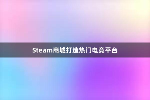 Steam商城打造热门电竞平台