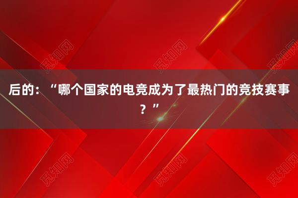 后的：“哪个国家的电竞成为了最热门的竞技赛事？”