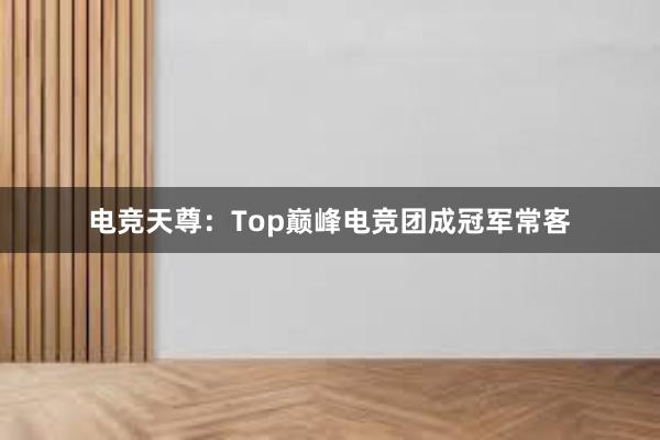 电竞天尊：Top巅峰电竞团成冠军常客