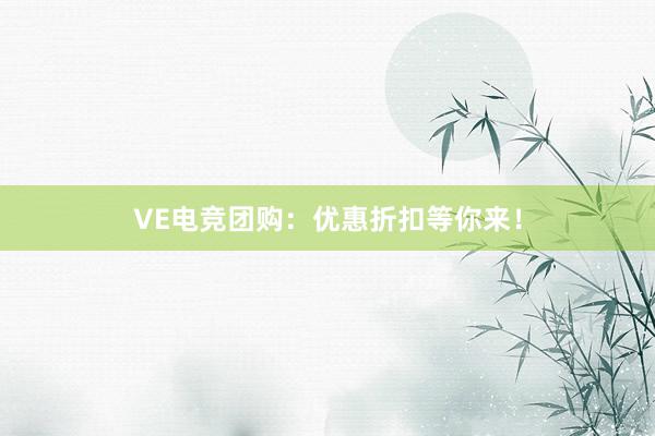 VE电竞团购：优惠折扣等你来！