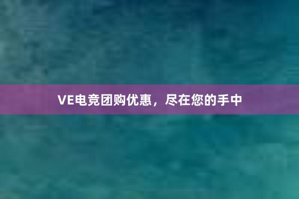 VE电竞团购优惠，尽在您的手中