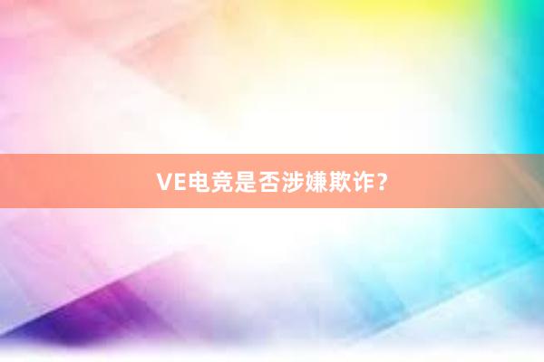 VE电竞是否涉嫌欺诈？